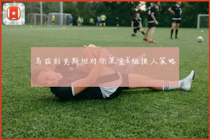 乌兹别克斯坦对刚果金K组换人策略