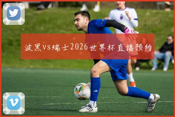 波黑vs瑞士2026世界杯直播预约