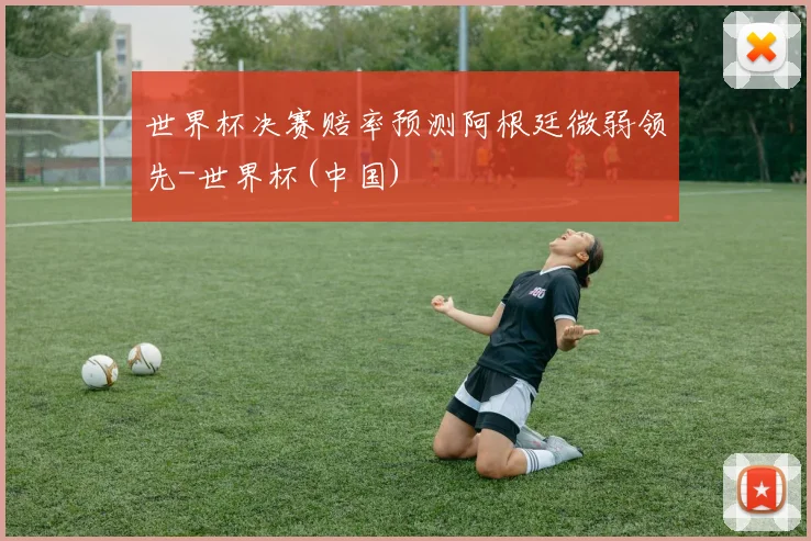 世界杯决赛赔率预测阿根廷微弱领先-世界杯(中国)
