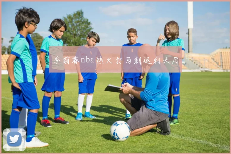 季前赛nba热火打马刺返利大厅