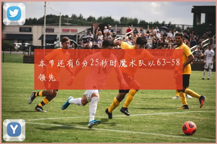 本节还有6分25秒时魔术队以63-58领先