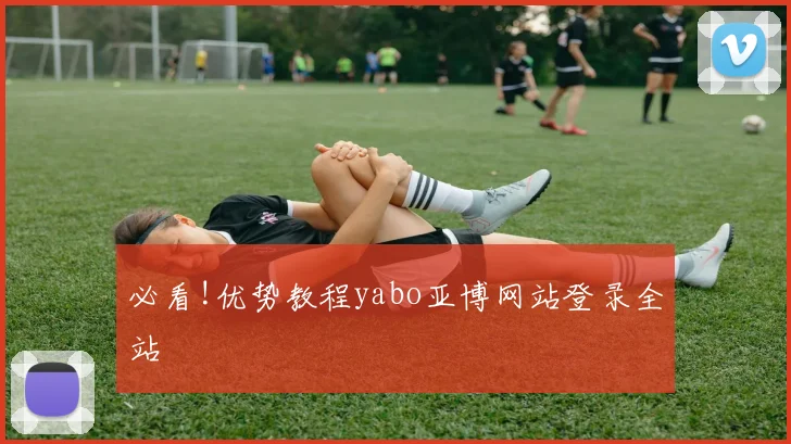 必看!优势教程yabo亚博网站登录全站