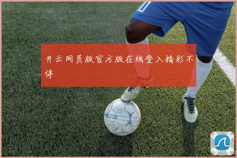 开云网页版官方版在线登入精彩不停