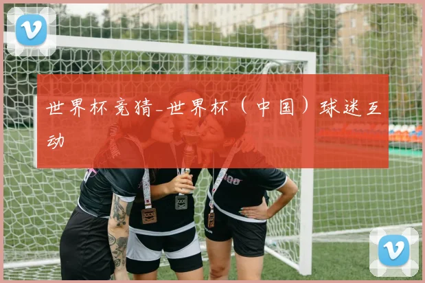 世界杯竞猜_世界杯（中国）球迷互动