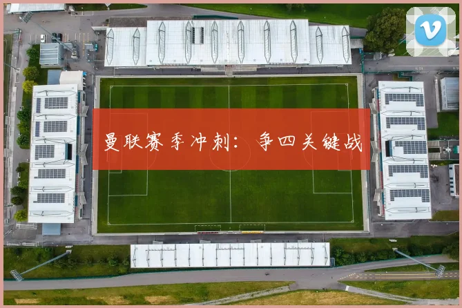 曼联赛季冲刺：争四关键战