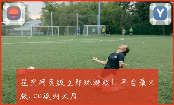 星空网页版立即玩游戏1.平台最火版.cc返利大厅