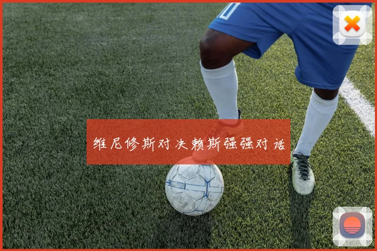 维尼修斯对决赖斯强强对话