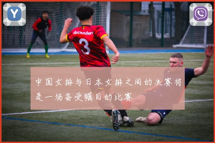 中国女排与日本女排之间的决赛将是一场备受瞩目的比赛