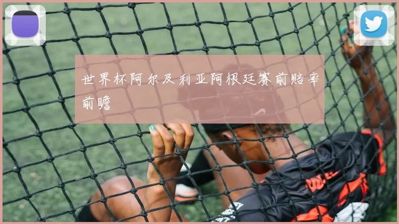 世界杯阿尔及利亚阿根廷赛前赔率前瞻