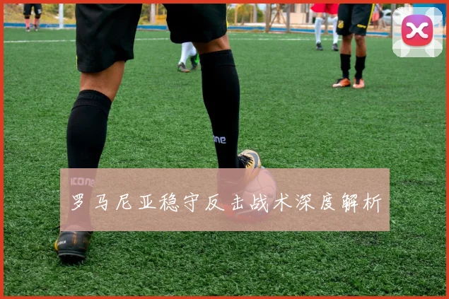 罗马尼亚稳守反击战术深度解析