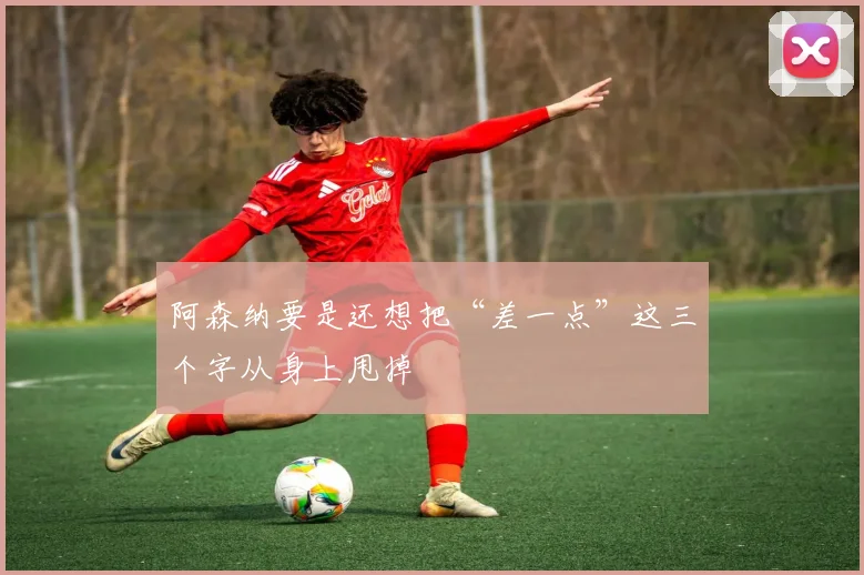 阿森纳要是还想把“差一点”这三个字从身上甩掉