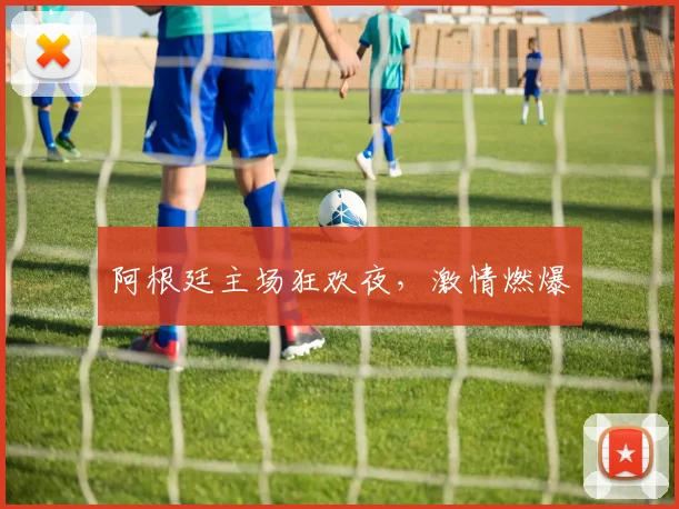 阿根廷主场狂欢夜,激情燃爆