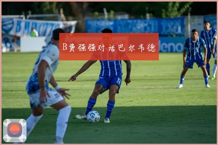 B费强强对话巴尔韦德