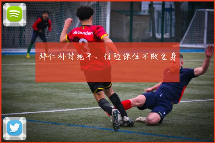 拜仁补时绝平，惊险保住不败金身