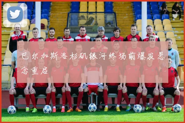 巴尔加斯洛杉矶银河终场前爆发悬念重启