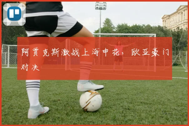 阿贾克斯激战上海申花，欧亚豪门对决