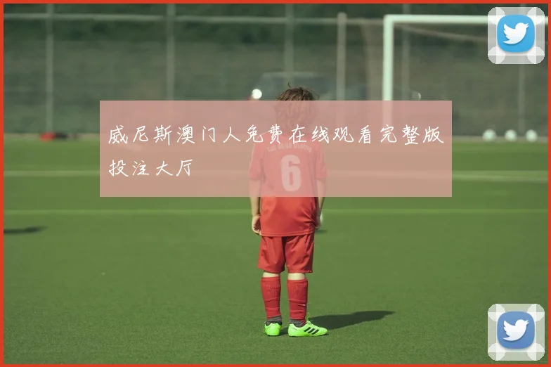 威尼斯澳门人免费在线观看完整版投注大厅