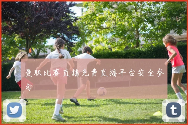 曼联比赛直播免费直播平台安全参考