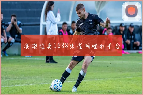 港澳宝奥1688朱雀网福利平台