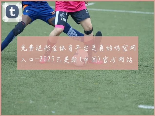 免费送彩金体育平台是真的吗官网入口-2025已更新(中国)官方网站