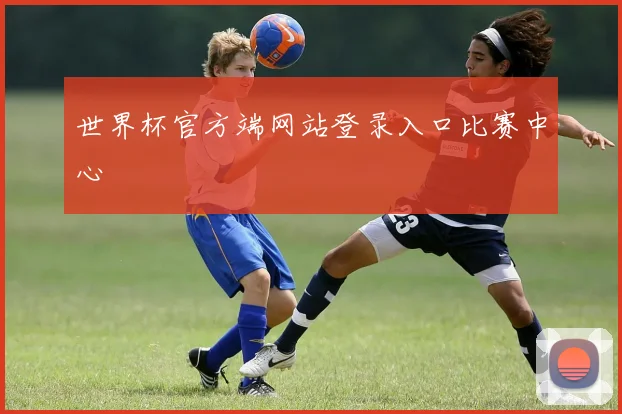 世界杯官方端网站登录入口比赛中心