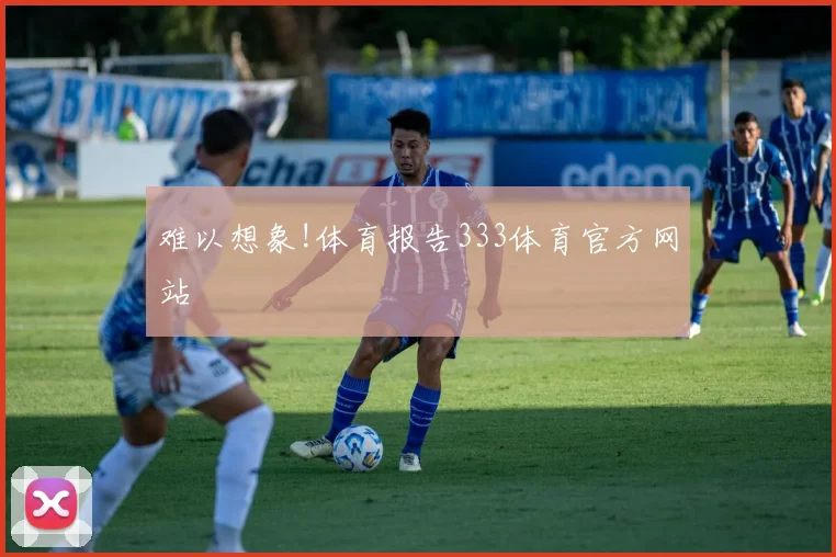 难以想象!体育报告333体育官方网站