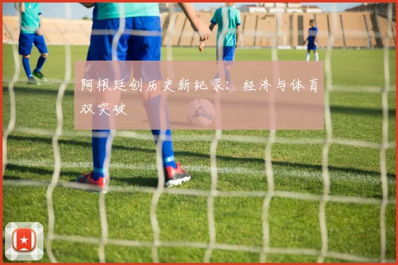 阿根廷创历史新纪录：经济与体育双突破