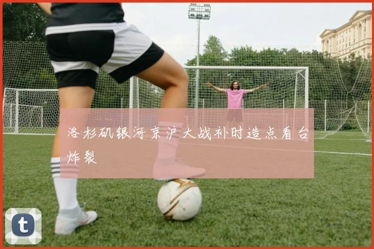 洛杉矶银河京沪大战补时造点看台炸裂