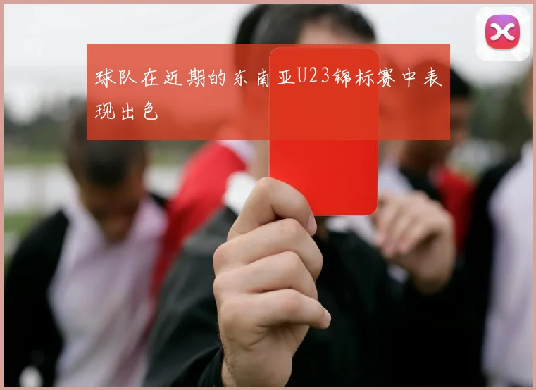 球队在近期的东南亚U23锦标赛中表现出色