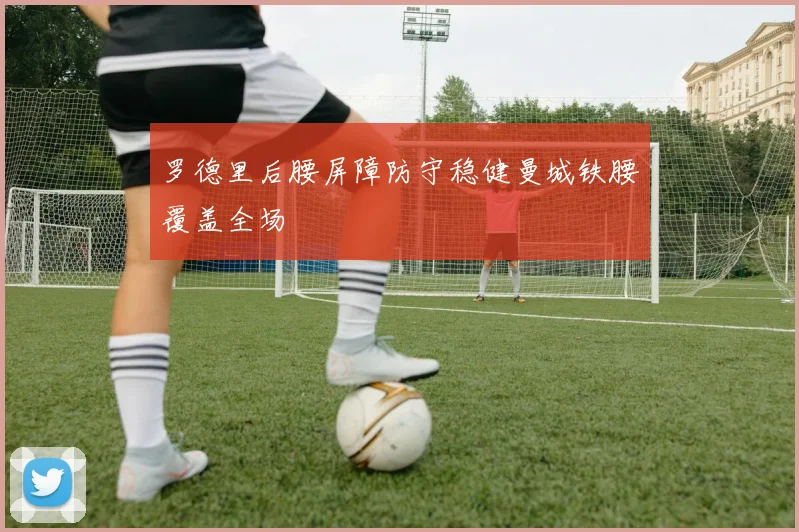 罗德里后腰屏障防守稳健曼城铁腰覆盖全场