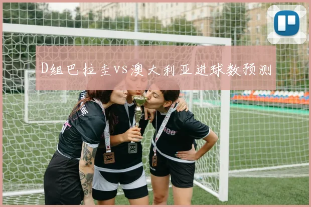 D组巴拉圭vs澳大利亚进球数预测