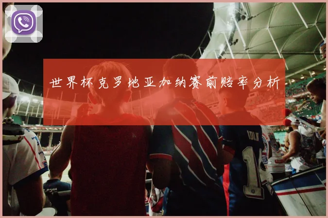 世界杯克罗地亚加纳赛前赔率分析