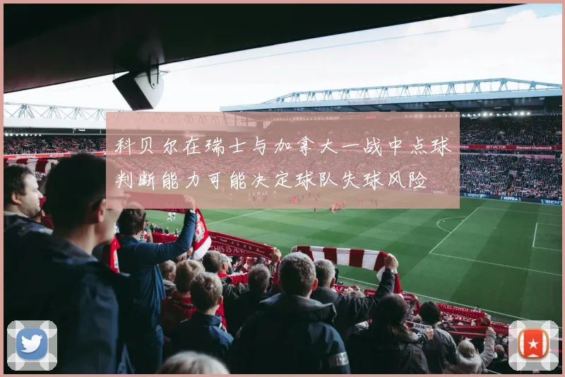科贝尔在瑞士与加拿大一战中点球判断能力可能决定球队失球风险