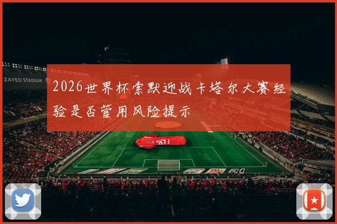 2026世界杯索默迎战卡塔尔大赛经验是否管用风险提示