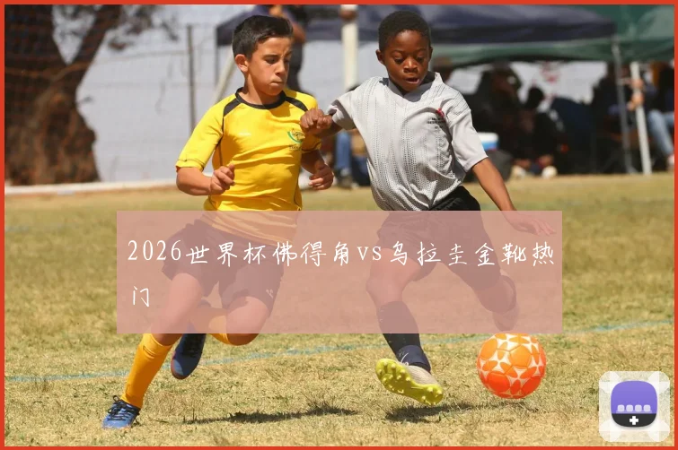 2026世界杯佛得角vs乌拉圭金靴热门