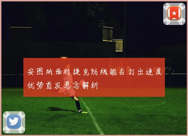 安图纳面对捷克防线能否打出速度优势首发悬念解析