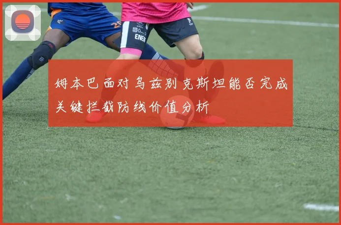 姆本巴面对乌兹别克斯坦能否完成关键拦截防线价值分析