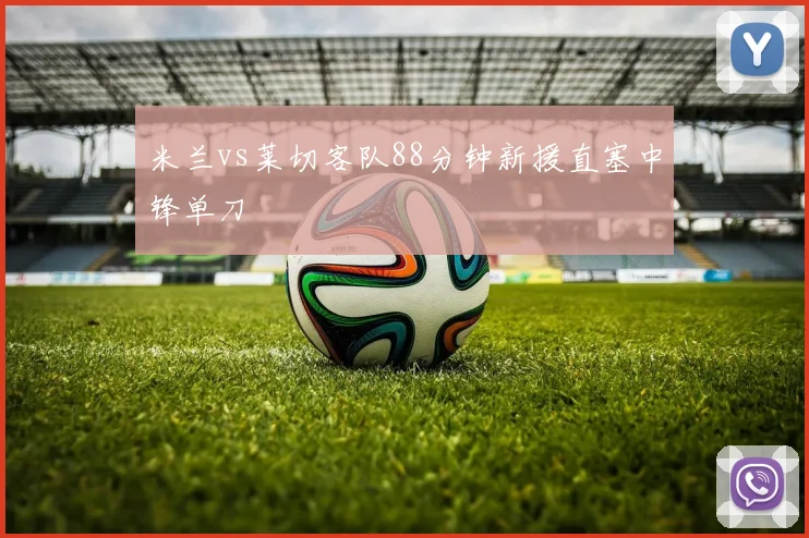 米兰vs莱切客队88分钟新援直塞中锋单刀