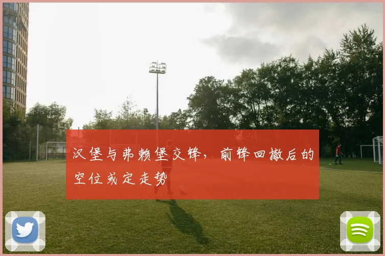 汉堡与弗赖堡交锋,前锋回撤后的空位或定走势