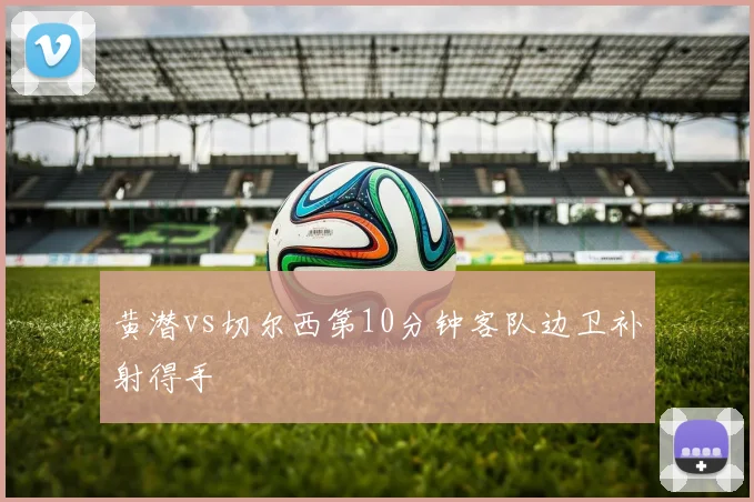 黄潜vs切尔西第10分钟客队边卫补射得手