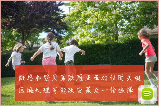 凯恩和登贝莱欧冠正面对位时关键区域处理可能改变最后一传选择