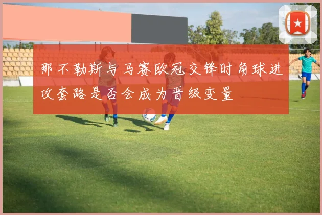 那不勒斯与马赛欧冠交锋时角球进攻套路是否会成为晋级变量
