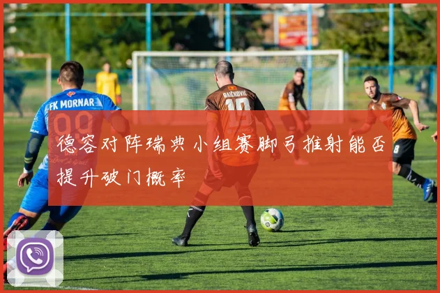 德容对阵瑞典小组赛脚弓推射能否提升破门概率