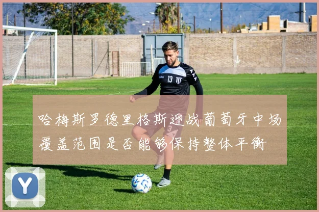 哈梅斯罗德里格斯迎战葡萄牙中场覆盖范围是否能够保持整体平衡