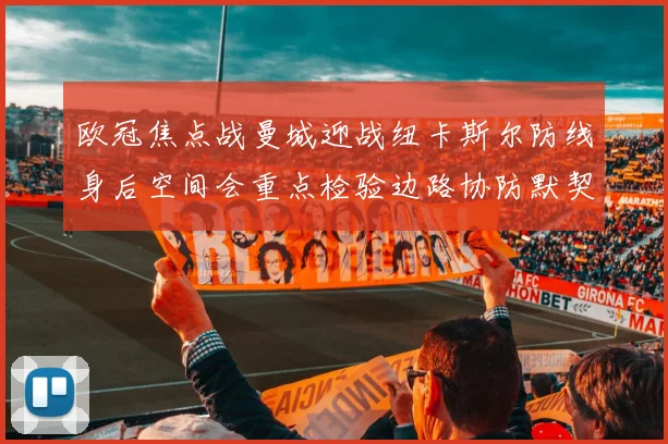 欧冠焦点战曼城迎战纽卡斯尔防线身后空间会重点检验边路协防默契