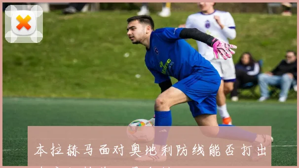 本拉赫马面对奥地利防线能否打出速度优势首发悬念梳理