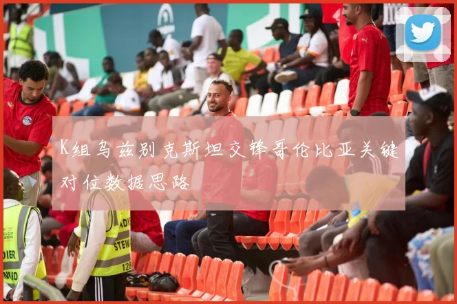 K组乌兹别克斯坦交锋哥伦比亚关键对位数据思路