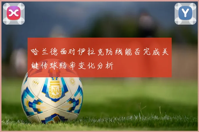 哈兰德面对伊拉克防线能否完成关键传球赔率变化分析