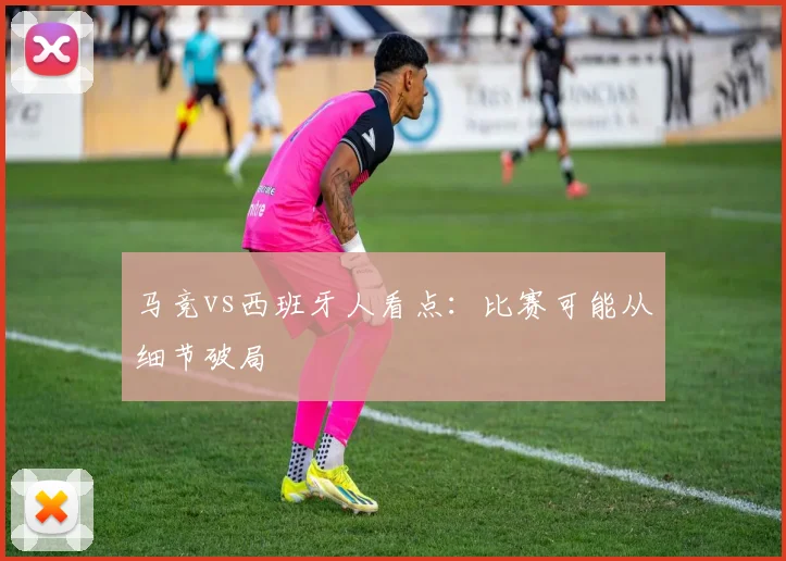 马竞vs西班牙人看点:比赛可能从细节破局