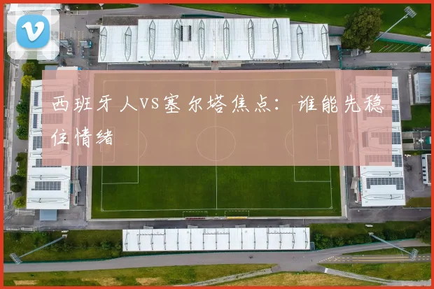 西班牙人vs塞尔塔焦点:谁能先稳住情绪